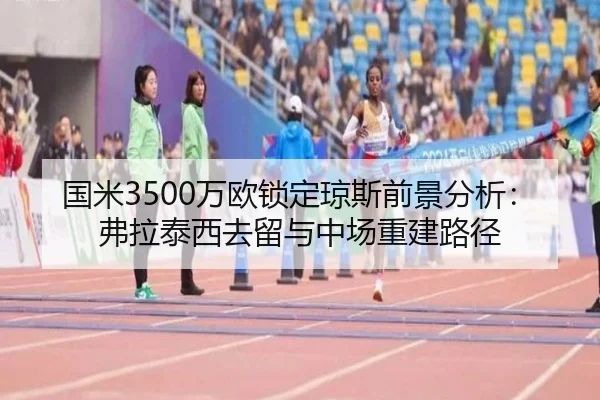 国米3500万欧锁定琼斯前景分析：弗拉泰西去留与中场重建路径